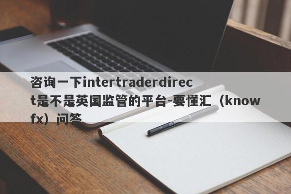 咨询一下intertraderdirect是不是英国监管的平台-要懂汇（knowfx）问答