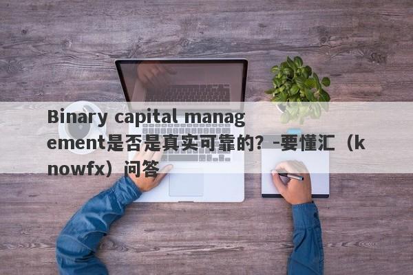 Binary capital management是否是真实可靠的？-要懂汇（knowfx）问答