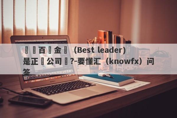 請問百麗金屬（Best leader) 是正規公司嗎?-要懂汇（knowfx）问答