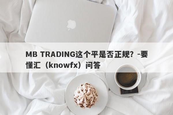 MB TRADING这个平是否正规？-要懂汇（knowfx）问答