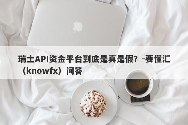 瑞士API资金平台到底是真是假？-要懂汇（knowfx）问答