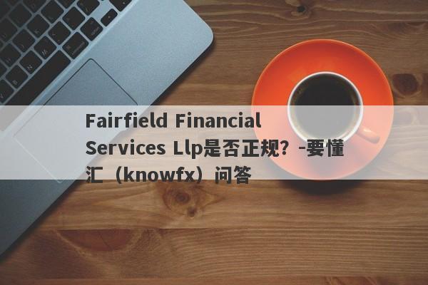 Fairfield Financial Services Llp是否正规？-要懂汇（knowfx）问答