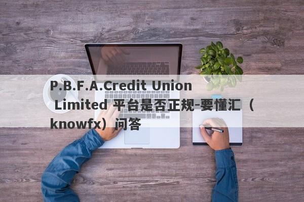 P.B.F.A.Credit Union Limited 平台是否正规-要懂汇（knowfx）问答