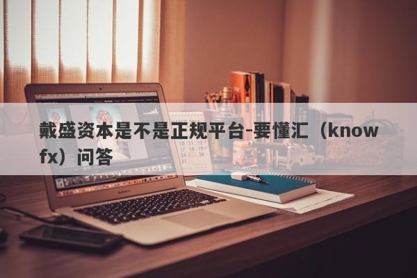 戴盛资本是不是正规平台-要懂汇（knowfx）问答