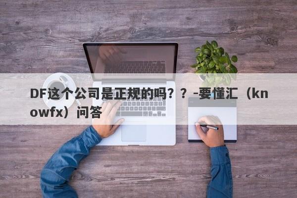 DF这个公司是正规的吗？？-要懂汇（knowfx）问答