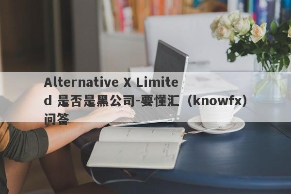 Alternative X Limited 是否是黑公司-要懂汇（knowfx）问答