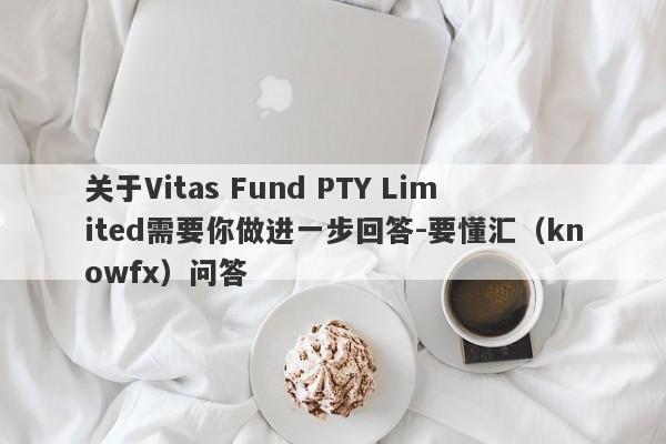 关于Vitas Fund PTY Limited需要你做进一步回答-要懂汇（knowfx）问答