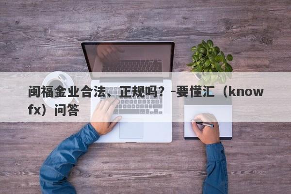 闽福金业合法、正规吗？-要懂汇（knowfx）问答