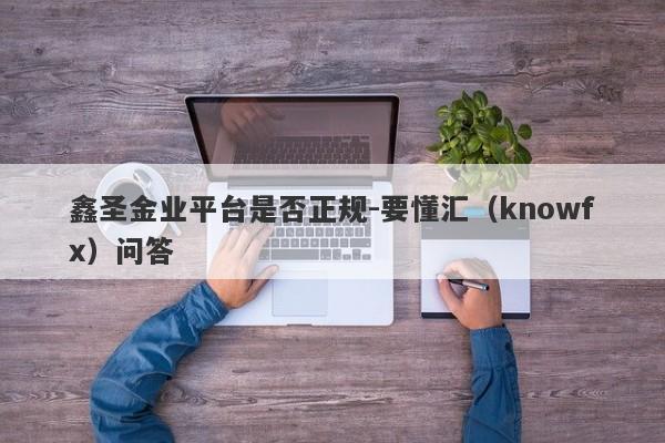 鑫圣金业平台是否正规-要懂汇（knowfx）问答