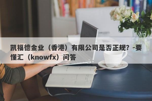 凯福德金业（香港）有限公司是否正规？-要懂汇（knowfx）问答