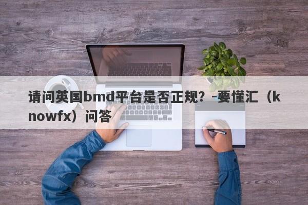 请问英国bmd平台是否正规？-要懂汇（knowfx）问答