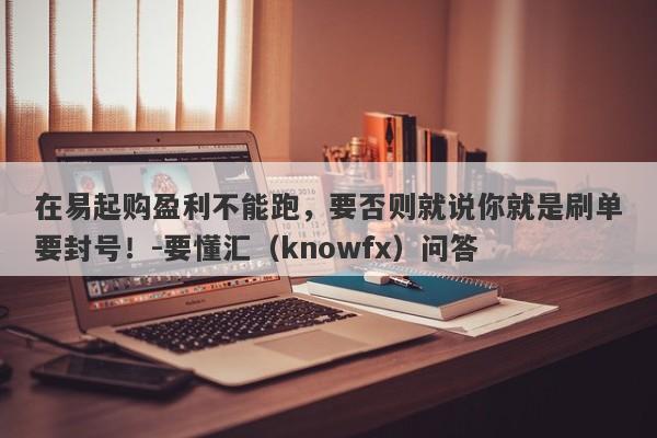 在易起购盈利不能跑，要否则就说你就是刷单要封号！-要懂汇（knowfx）问答