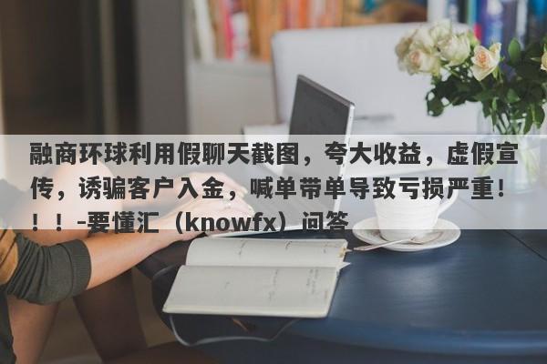 融商环球利用假聊天截图，夸大收益，虚假宣传，诱骗客户入金，喊单带单导致亏损严重！！！-要懂汇（knowfx）问答