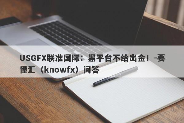 USGFX联准国际：黑平台不给出金！-要懂汇（knowfx）问答