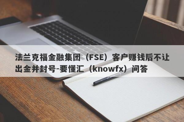 法兰克福金融集团（FSE）客户赚钱后不让出金并封号-要懂汇（knowfx）问答