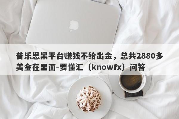 普乐思黑平台赚钱不给出金，总共2880多美金在里面-要懂汇（knowfx）问答