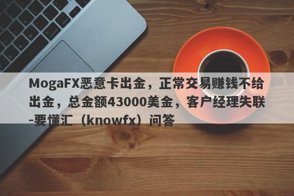 MogaFX恶意卡出金，正常交易赚钱不给出金，总金额43000美金，客户经理失联-要懂汇（knowfx）问答