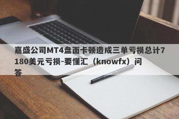 嘉盛公司MT4盘面卡顿造成三单亏损总计7180美元亏损-要懂汇（knowfx）问答