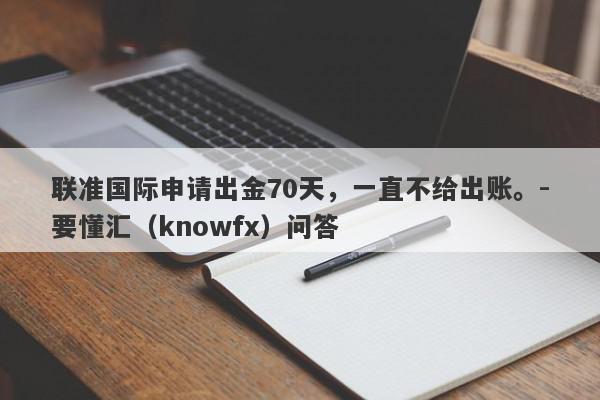 联准国际申请出金70天，一直不给出账。-要懂汇（knowfx）问答