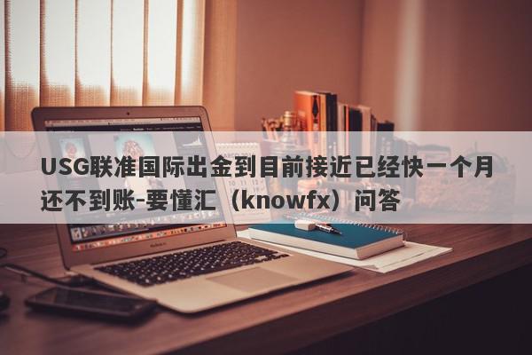 USG联准国际出金到目前接近已经快一个月还不到账-要懂汇（knowfx）问答