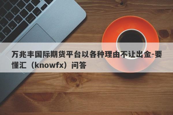 万兆丰国际期货平台以各种理由不让出金-要懂汇（knowfx）问答