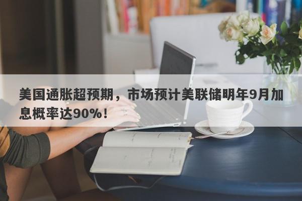 美国通胀超预期，市场预计美联储明年9月加息概率达90%！