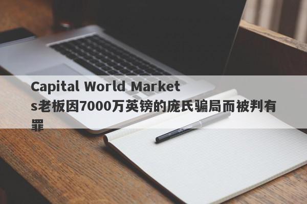 Capital World Markets老板因7000万英镑的庞氏骗局而被判有罪