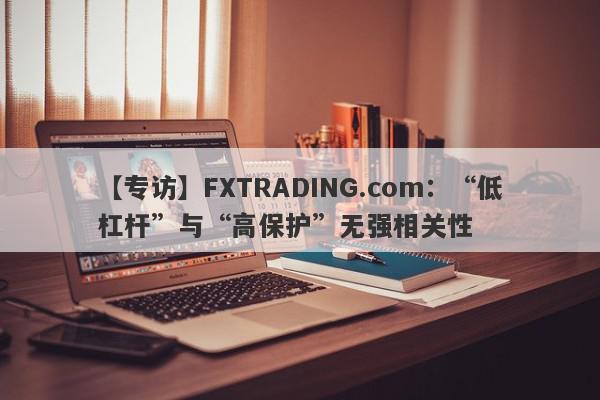 【专访】FXTRADING.com：“低杠杆”与“高保护”无强相关性