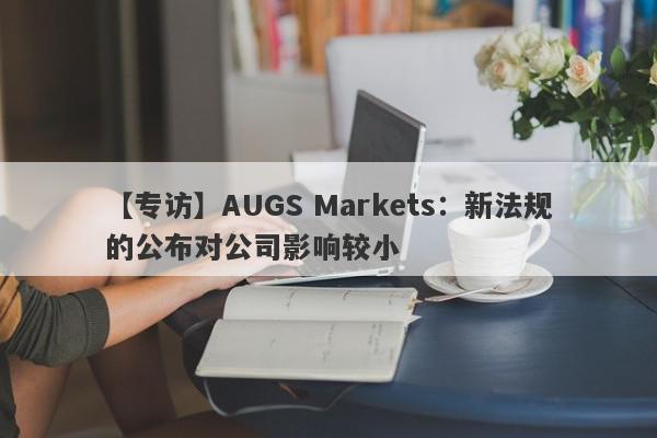 【专访】AUGS Markets：新法规的公布对公司影响较小