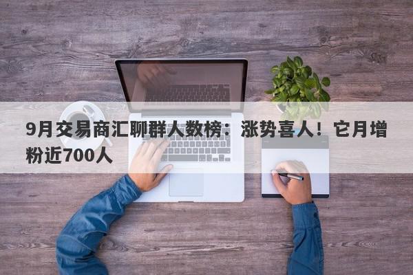 9月交易商汇聊群人数榜：涨势喜人！它月增粉近700人