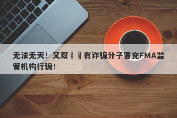 无法无天！又双叒叕有诈骗分子冒充FMA监管机构行骗！