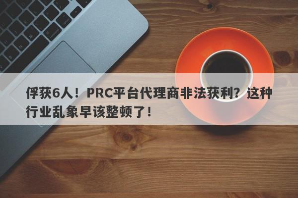 俘获6人！PRC平台代理商非法获利？这种行业乱象早该整顿了！