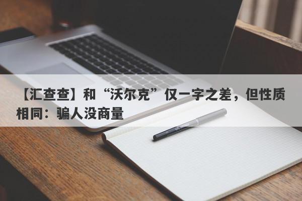 【汇查查】和“沃尔克”仅一字之差，但性质相同：骗人没商量