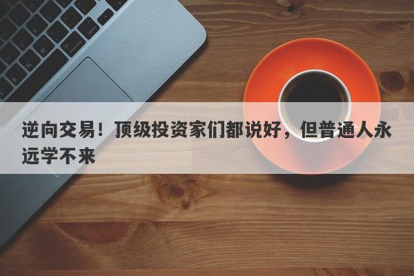 逆向交易！顶级投资家们都说好，但普通人永远学不来