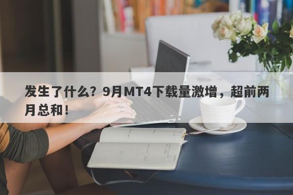 发生了什么？9月MT4下载量激增，超前两月总和！