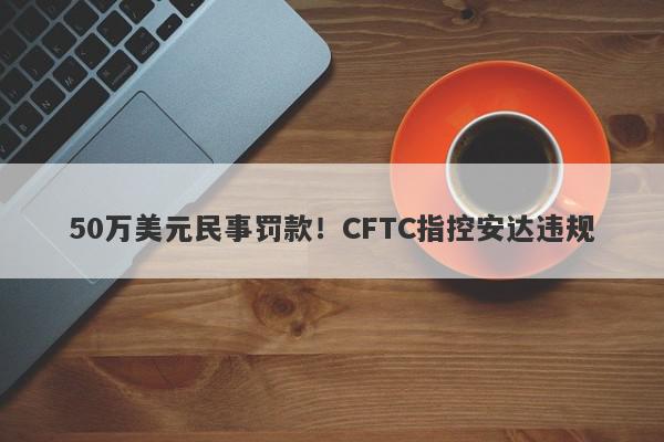 50万美元民事罚款！CFTC指控安达违规