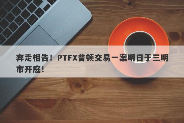 奔走相告！PTFX普顿交易一案明日于三明市开庭！