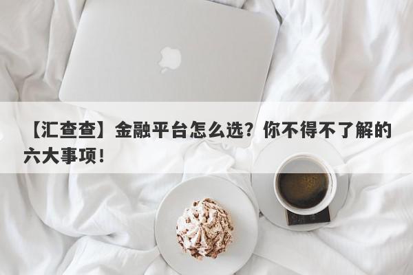 【汇查查】金融平台怎么选？你不得不了解的六大事项！