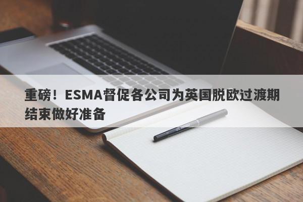 重磅！ESMA督促各公司为英国脱欧过渡期结束做好准备