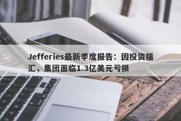 Jefferies最新季度报告：因投资福汇，集团面临1.3亿美元亏损