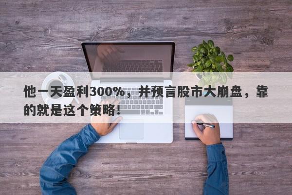 他一天盈利300%，并预言股市大崩盘，靠的就是这个策略！