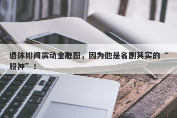 退休绯闻震动金融圈，因为他是名副其实的“股神”！