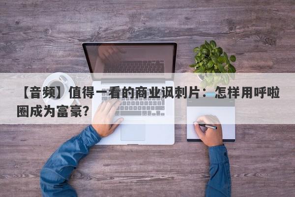 【音频】值得一看的商业讽刺片：怎样用呼啦圈成为富豪？