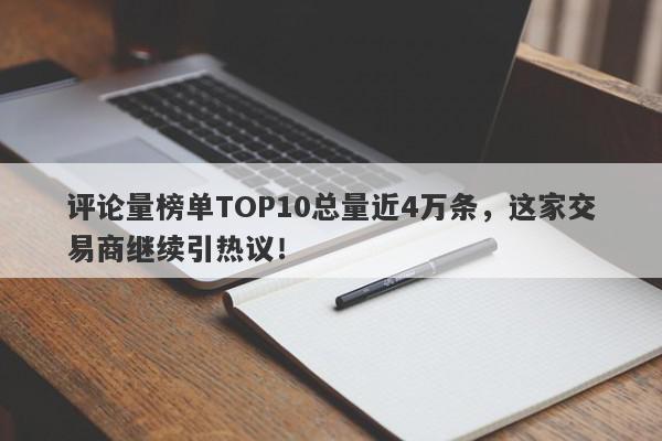 评论量榜单TOP10总量近4万条，这家交易商继续引热议！