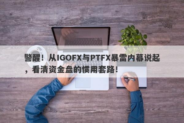 警醒！从IGOFX与PTFX暴雷内幕说起，看清资金盘的惯用套路！