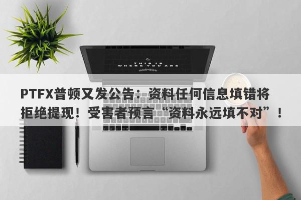 PTFX普顿又发公告：资料任何信息填错将拒绝提现！受害者预言“资料永远填不对”！