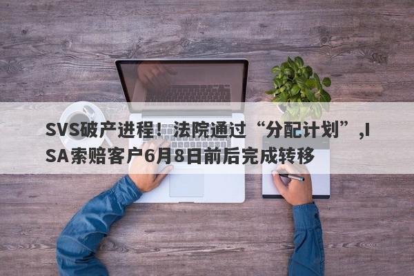 SVS破产进程！法院通过“分配计划”,ISA索赔客户6月8日前后完成转移