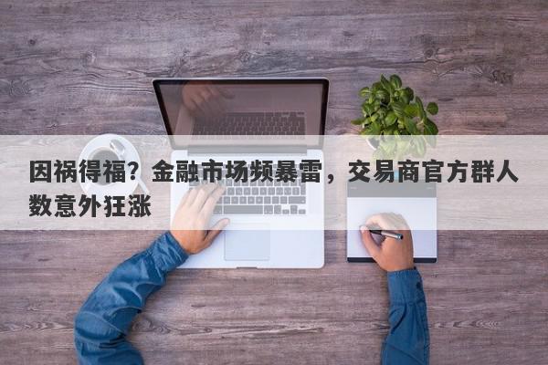 因祸得福？金融市场频暴雷，交易商官方群人数意外狂涨