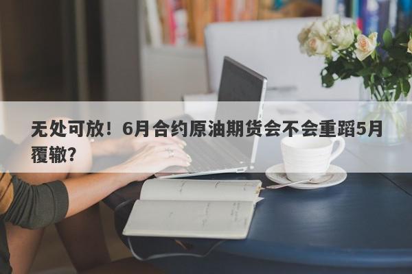 无处可放！6月合约原油期货会不会重蹈5月覆辙？