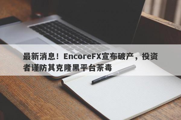 最新消息！EncoreFX宣布破产，投资者谨防其克隆黑平台荼毒